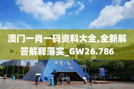 澳门一肖一码资料大全,全新解答解释落实_GW26.786