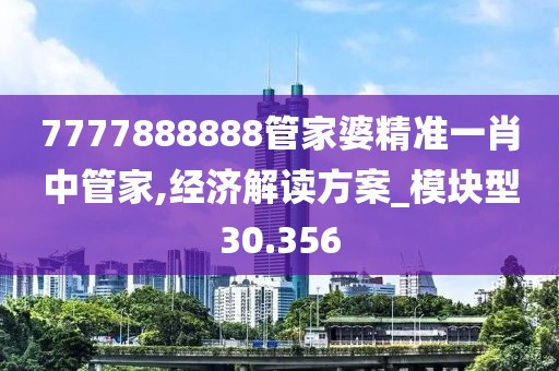7777888888管家婆精准一肖中管家,经济解读方案_模块型30.356