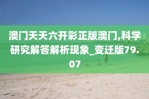 澳门天天六开彩正版澳门,科学研究解答解析现象_变迁版79.07