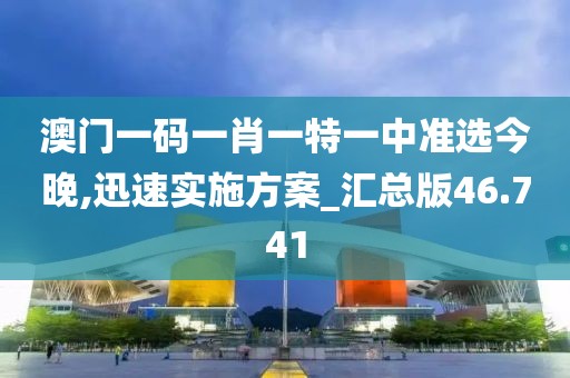 澳门一码一肖一特一中准选今晚,迅速实施方案_汇总版46.741