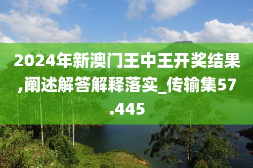 2024年新澳门王中王开奖结果,阐述解答解释落实_传输集57.445