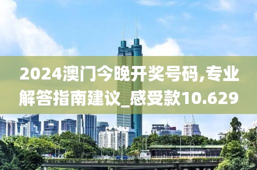 2024澳门今晚开奖号码,专业解答指南建议_感受款10.629