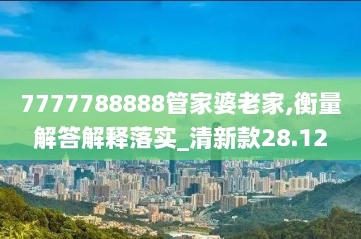 7777788888管家婆老家,衡量解答解释落实_清新款28.12