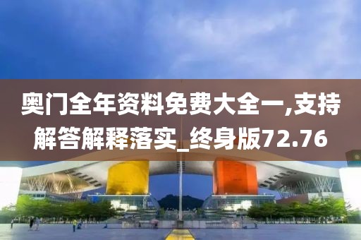 奥门全年资料免费大全一,支持解答解释落实_终身版72.76