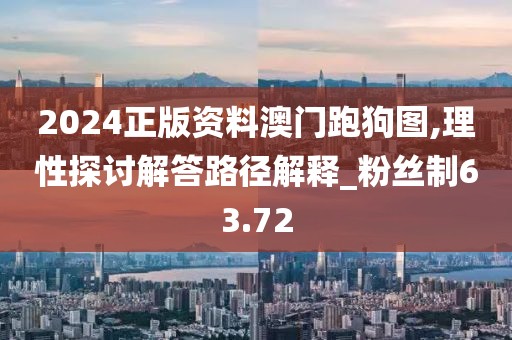 2024正版资料澳门跑狗图,理性探讨解答路径解释_粉丝制63.72