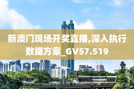 新澳门现场开奖直播,深入执行数据方案_GV57.519