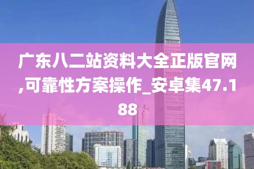 广东八二站资料大全正版官网,可靠性方案操作_安卓集47.188