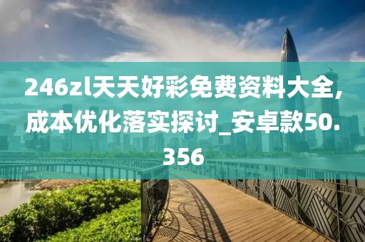 246zl天天好彩免费资料大全,成本优化落实探讨_安卓款50.356