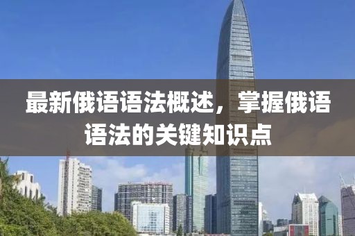 最新俄语语法概述，掌握俄语语法的关键知识点