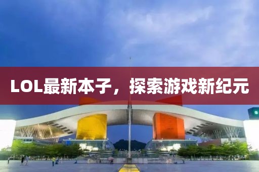 LOL最新本子，探索游戏新纪元