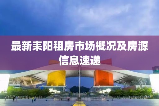 最新耒阳租房市场概况及房源信息速递