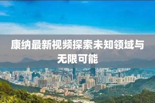 康纳最新视频探索未知领域与无限可能