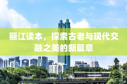 丽江读本，探索古老与现代交融之美的新篇章