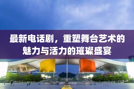 最新电话剧，重塑舞台艺术的魅力与活力的璀璨盛宴