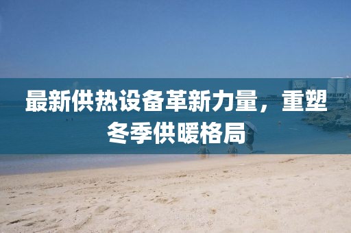 最新供热设备革新力量，重塑冬季供暖格局