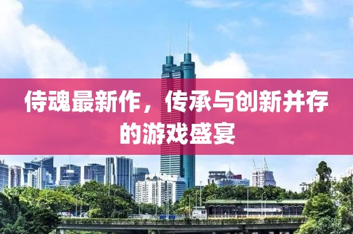 侍魂最新作，传承与创新并存的游戏盛宴