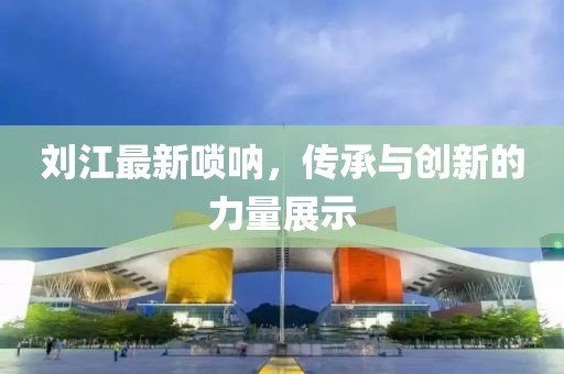 刘江最新唢呐，传承与创新的力量展示