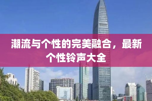 潮流与个性的完美融合，最新个性铃声大全