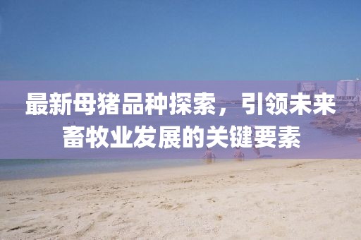最新母猪品种探索，引领未来畜牧业发展的关键要素