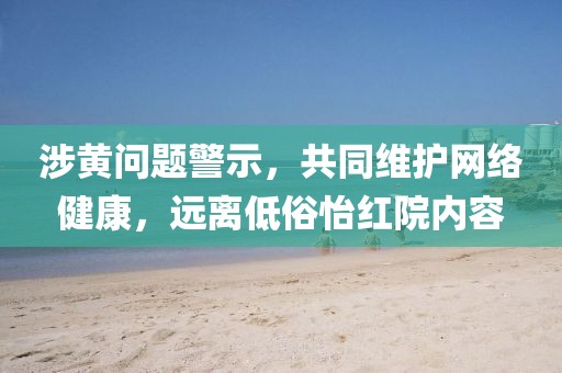 涉黄问题警示，共同维护网络健康，远离低俗怡红院内容