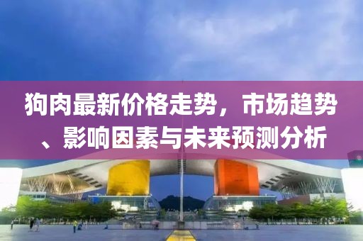 狗肉最新价格走势，市场趋势、影响因素与未来预测分析