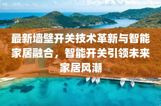 最新墙壁开关技术革新与智能家居融合，智能开关引领未来家居风潮