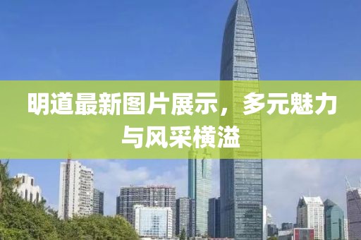 明道最新图片展示，多元魅力与风采横溢