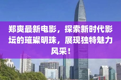 郑爽最新电影，探索新时代影坛的璀璨明珠，展现独特魅力风采！
