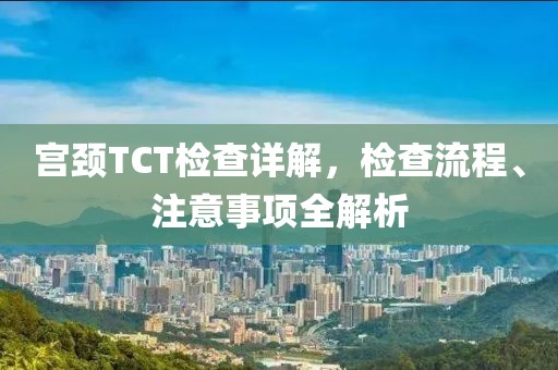 宫颈TCT检查详解，检查流程、注意事项全解析