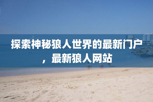 探索神秘狼人世界的最新门户，最新狼人网站
