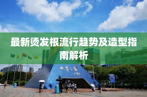 最新烫发根流行趋势及造型指南解析