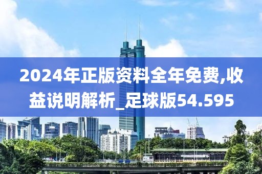 2024年正版资料全年免费,收益说明解析_足球版54.595