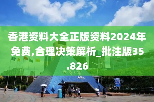香港资料大全正版资料2024年免费,合理决策解析_批注版35.826