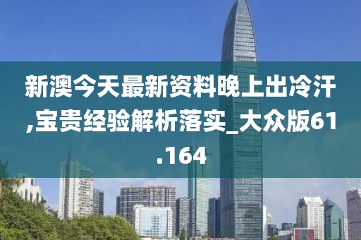 新澳今天最新资料晚上出冷汗,宝贵经验解析落实_大众版61.164