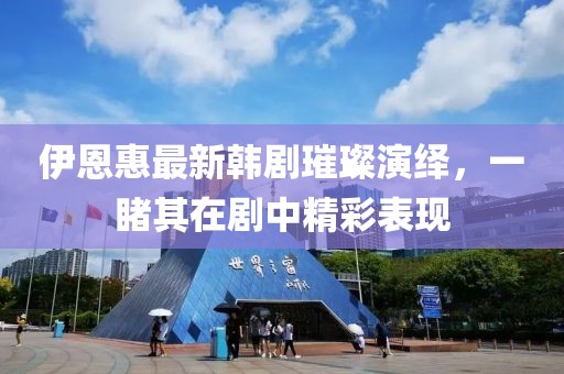 伊恩惠最新韩剧璀璨演绎，一睹其在剧中精彩表现