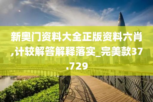 新奥门资料大全正版资料六肖,计较解答解释落实_完美款37.729