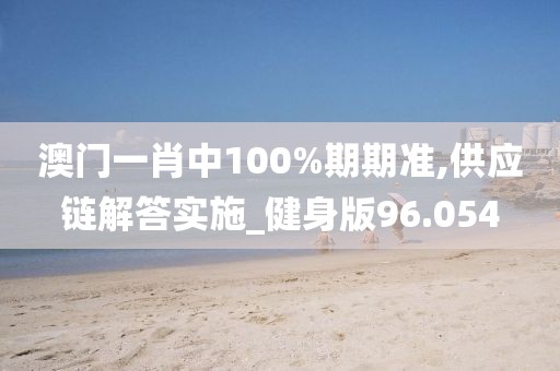 澳门一肖中100%期期准,供应链解答实施_健身版96.054