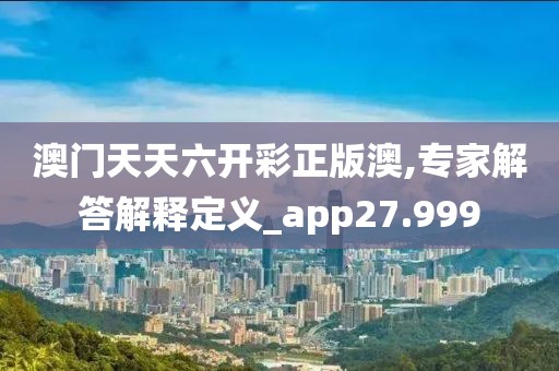 澳门天天六开彩正版澳,专家解答解释定义_app27.999