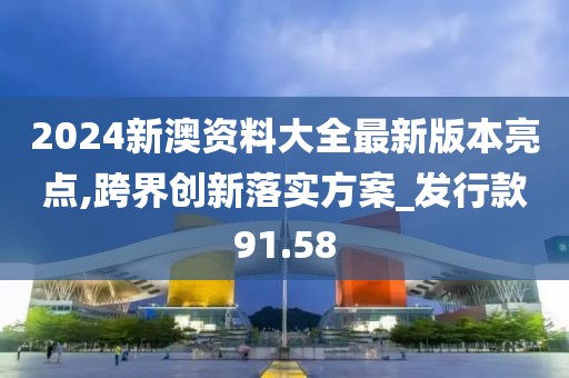 2024新澳资料大全最新版本亮点,跨界创新落实方案_发行款91.58