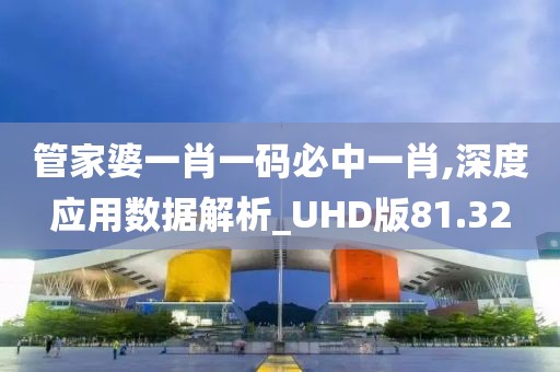 管家婆一肖一码必中一肖,深度应用数据解析_UHD版81.32
