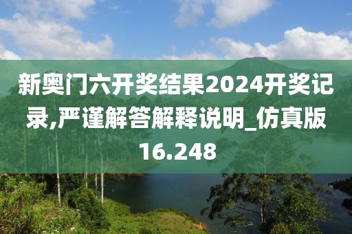 新奥门六开奖结果2024开奖记录,严谨解答解释说明_仿真版16.248