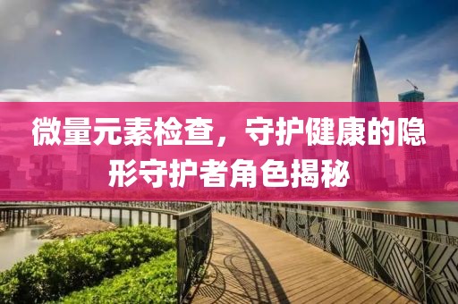 微量元素检查，守护健康的隐形守护者角色揭秘