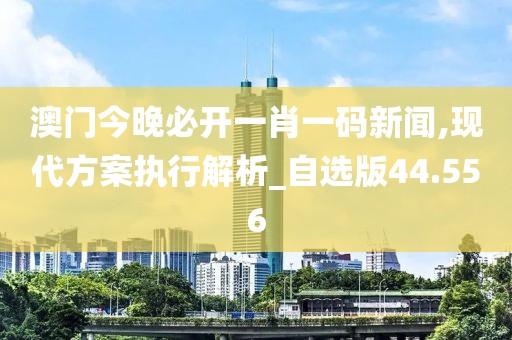 澳门今晚必开一肖一码新闻,现代方案执行解析_自选版44.556