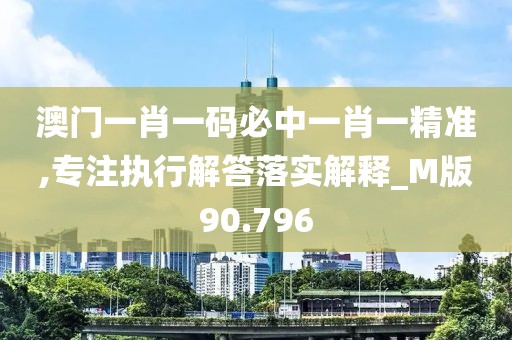 澳门一肖一码必中一肖一精准,专注执行解答落实解释_M版90.796