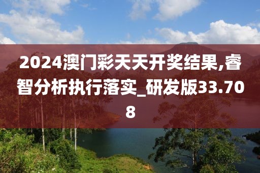 2024澳门彩天天开奖结果,睿智分析执行落实_研发版33.708