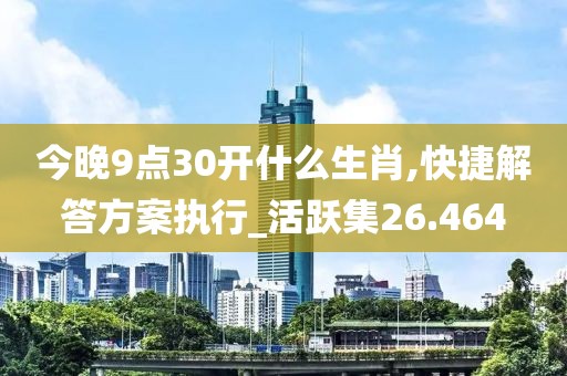 今晚9点30开什么生肖,快捷解答方案执行_活跃集26.464
