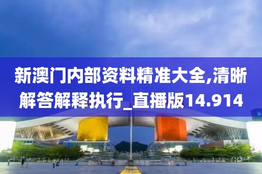 新澳门内部资料精准大全,清晰解答解释执行_直播版14.914