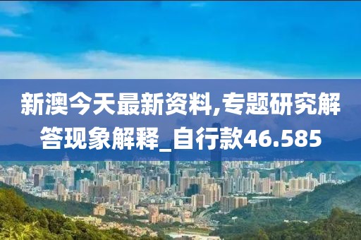 新澳今天最新资料,专题研究解答现象解释_自行款46.585