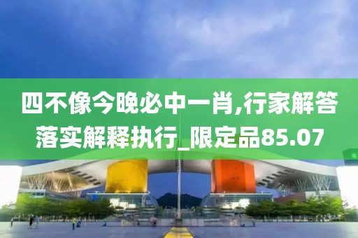 四不像今晚必中一肖,行家解答落实解释执行_限定品85.07