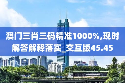 澳门三肖三码精准1000%,现时解答解释落实_交互版45.45